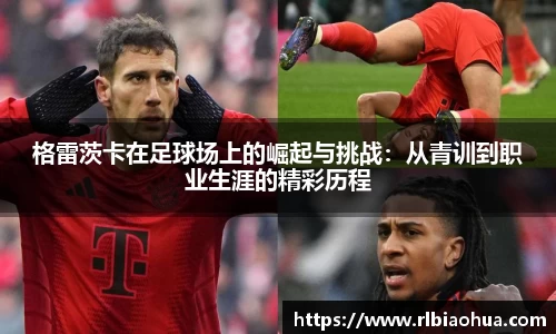 格雷茨卡在足球场上的崛起与挑战：从青训到职业生涯的精彩历程